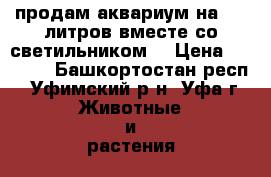 продам аквариум на 170 литров вместе со светильником. › Цена ­ 1 800 - Башкортостан респ., Уфимский р-н, Уфа г. Животные и растения » Аквариумистика   